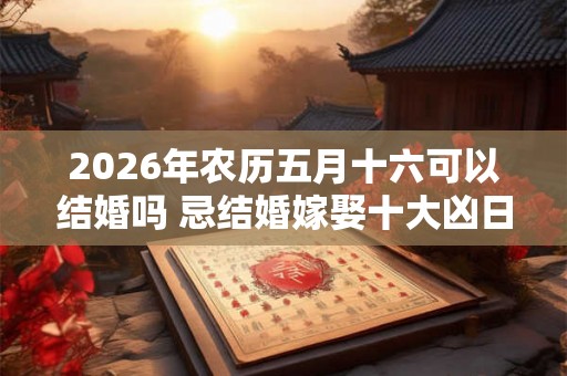 2026年农历五月十六可以结婚吗 忌结婚嫁娶十大凶日