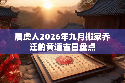 属虎人2026年九月搬家乔迁的黄道吉日盘点