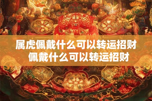 属虎佩戴什么可以转运招财 佩戴什么可以转运招财 属虎佩戴什么可以转运招财 佩戴什么可以转运招财