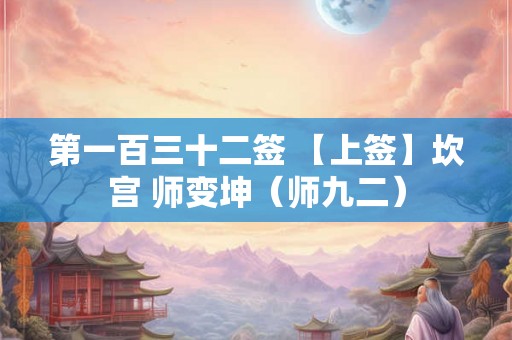 第一百三十二签 【上签】坎宫 师变坤（师九二）