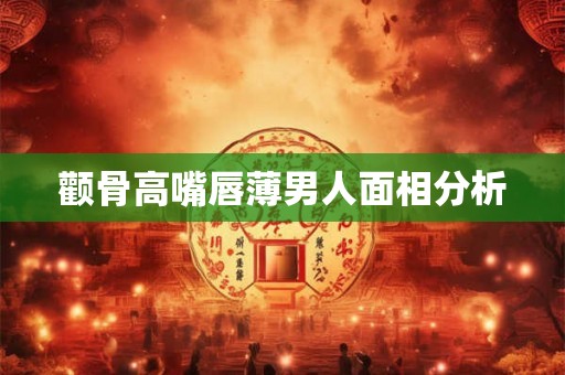 颧骨高嘴唇薄男人面相分析 颧骨高嘴唇薄男人面相分析