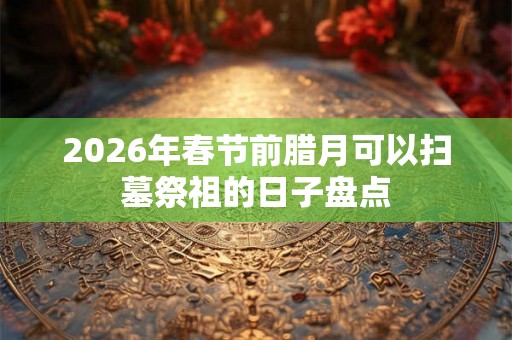 2026年春节前腊月可以扫墓祭祖的日子盘点