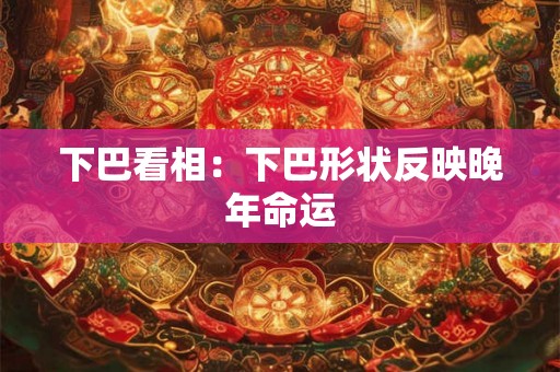 下巴看相：下巴形状反映晚年命运