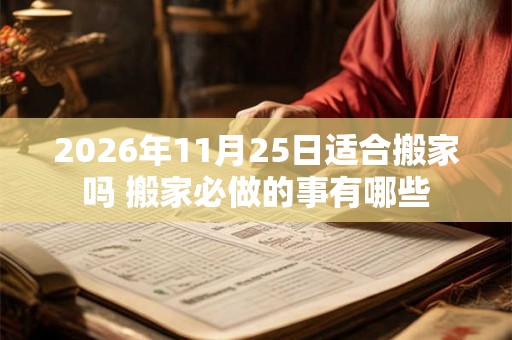 2026年11月25日适合搬家吗 搬家必做的事有哪些