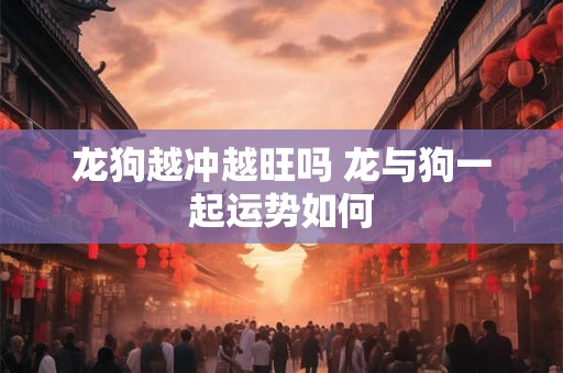 龙狗越冲越旺吗 龙与狗一起运势如何