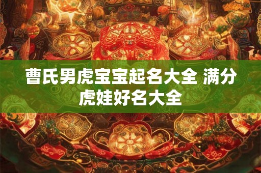 曹氏男虎宝宝起名大全 满分虎娃好名大全