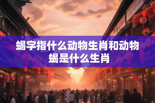 蝎字指什么动物生肖和动物 蝎是什么生肖