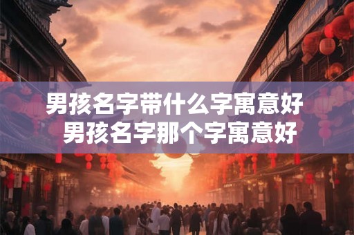 男孩名字带什么字寓意好  男孩名字那个字寓意好