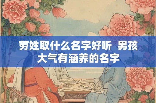劳姓取什么名字好听  男孩大气有涵养的名字