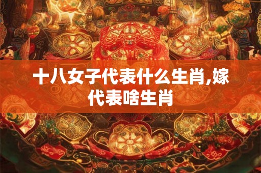 十八女子代表什么生肖,嫁代表啥生肖 十八女子代表什么生肖,嫁代表啥生肖