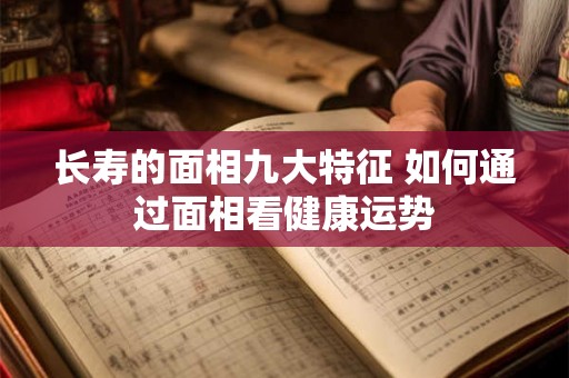长寿的面相九大特征 如何通过面相看健康运势