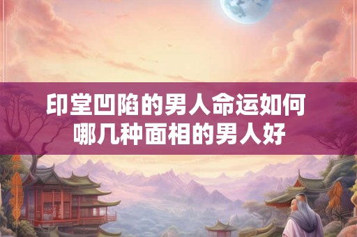 印堂凹陷的男人命运如何 哪几种面相的男人好