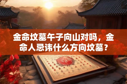 金命坟墓午子向山对吗，金命人忌讳什么方向坟墓？