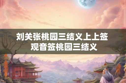 刘关张桃园三结义上上签  观音签桃园三结义