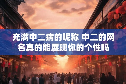 充满中二病的昵称 中二的网名真的能展现你的个性吗