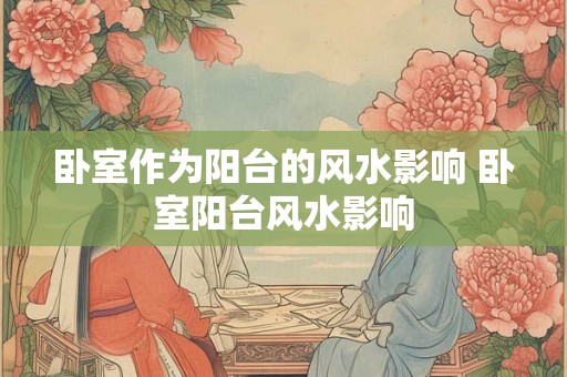 卧室作为阳台的风水影响 卧室阳台风水影响 卧室作为阳台的风水影响 卧室阳台风水影响