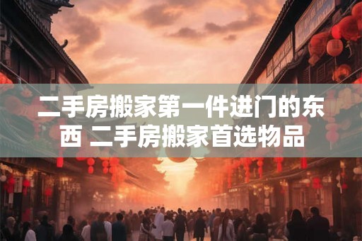 二手房搬家第一件进门的东西 二手房搬家首选物品 二手房搬家第一件进门的东西 二手房搬家首选物品