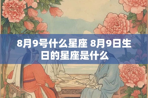 8月9号什么星座 8月9日生日的星座是什么 8月9号什么星座 8月9日生日的星座是什么