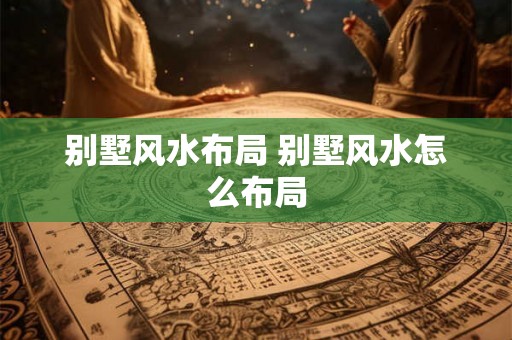 别墅风水布局 别墅风水怎么布局 别墅风水布局 别墅风水怎么布局