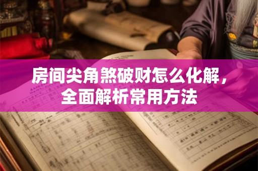 房间尖角煞破财怎么化解，全面解析常用方法