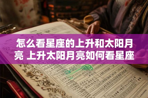 怎么看星座的上升和太阳月亮 上升太阳月亮如何看星座