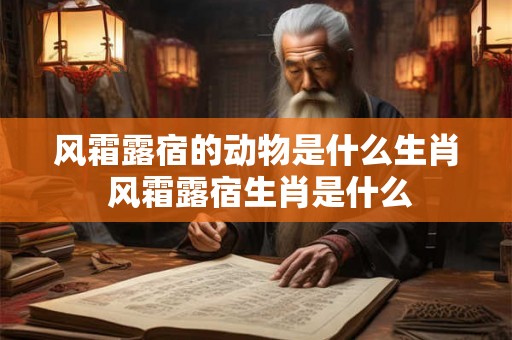风霜露宿的动物是什么生肖 风霜露宿生肖是什么 风霜露宿的动物是什么生肖 风霜露宿生肖是什么