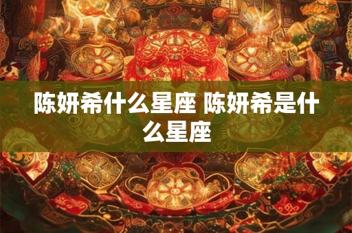 陈妍希什么星座 陈妍希是什么星座 陈妍希什么星座 陈妍希是什么星座