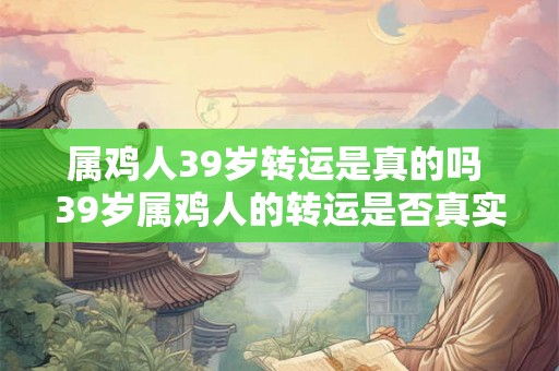 属鸡人39岁转运是真的吗 39岁属鸡人的转运是否真实