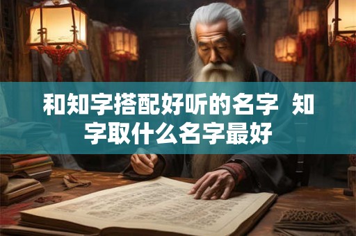 和知字搭配好听的名字  知字取什么名字最好