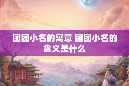团团小名的寓意 团团小名的含义是什么