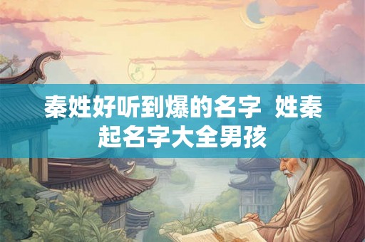 秦姓好听到爆的名字  姓秦起名字大全男孩