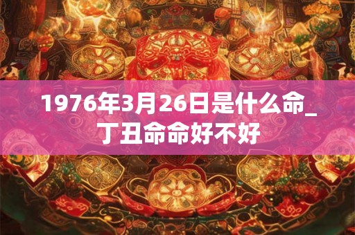 1976年3月26日是什么命_丁丑命命好不好