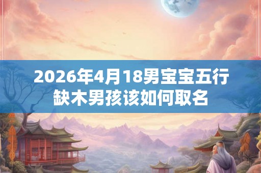 2026年4月18男宝宝五行缺木男孩该如何取名