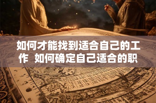 如何才能找到适合自己的工作  如何确定自己适合的职业