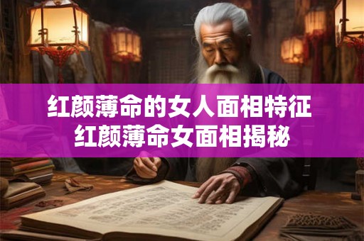 红颜薄命的女人面相特征 红颜薄命女面相揭秘