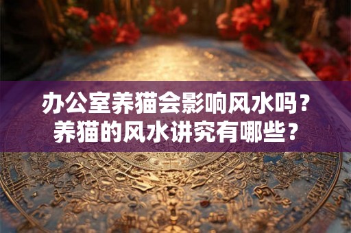 办公室养猫会影响风水吗？养猫的风水讲究有哪些？