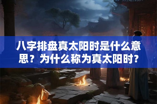 八字排盘真太阳时是什么意思？为什么称为真太阳时？