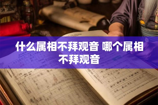 什么属相不拜观音 哪个属相不拜观音