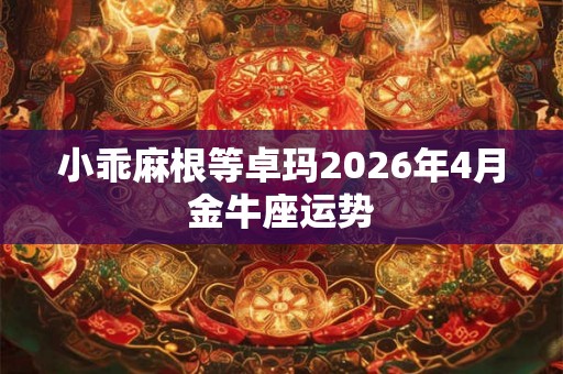小乖麻根等卓玛2026年4月金牛座运势