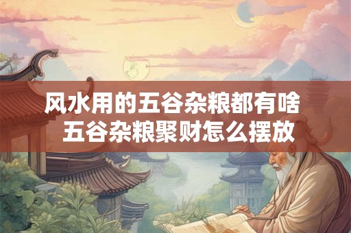 风水用的五谷杂粮都有啥  五谷杂粮聚财怎么摆放