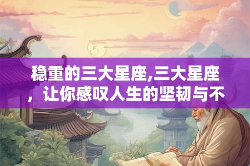 稳重的三大星座,三大星座，让你感叹人生的坚韧与不屈