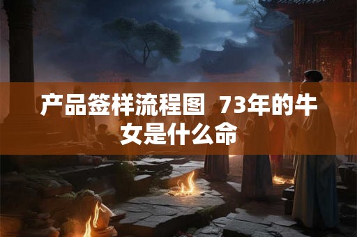 产品签样流程图  73年的牛女是什么命