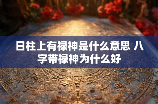 日柱上有禄神是什么意思 八字带禄神为什么好 日柱上有禄神是什么意思 八字带禄神为什么好