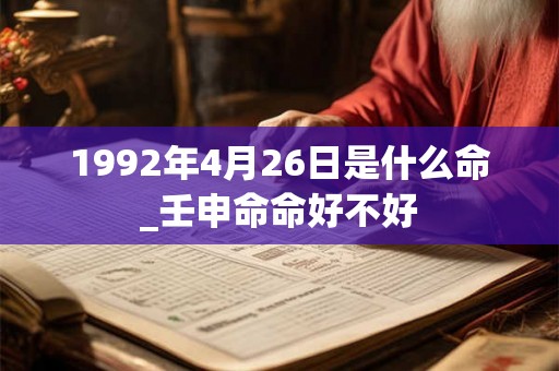 1992年4月26日是什么命_壬申命命好不好