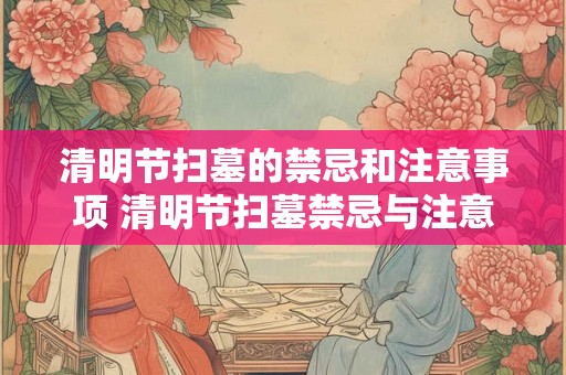 清明节扫墓的禁忌和注意事项 清明节扫墓禁忌与注意事项