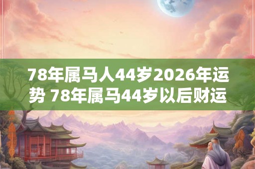 78年属马人44岁2026年运势 78年属马44岁以后财运