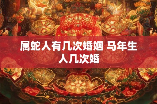 属蛇人有几次婚姻 马年生人几次婚 属蛇人有几次婚姻 马年生人几次婚