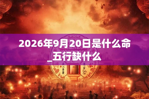 2026年9月20日是什么命_五行缺什么 2026年9月20日是什么命_五行缺什么