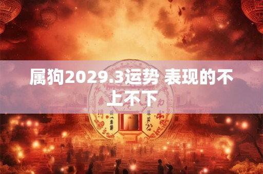 属狗2029.3运势 表现的不上不下