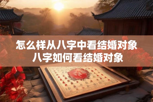 怎么样从八字中看结婚对象 八字如何看结婚对象